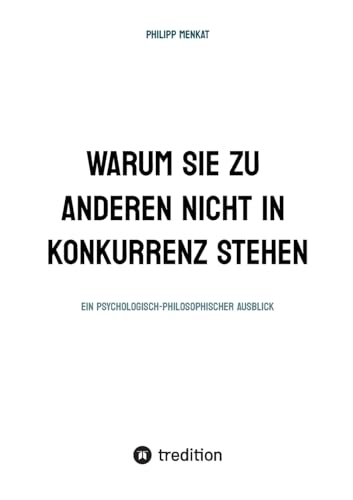 WARUM SIE ZU ANDEREN NICHT IN KONKURRENZ STEHEN: EIN PSYCHOLOGISCH- PHILOSOPHISCHER AUSBLICK von tredition