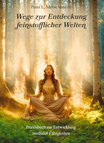 Wege zur Entdeckung feinstofflicher Welten: Praxisbuch zur Entwicklung medialer Fähigkeiten Wege zur Entdeckung feinstofflicher Welten: Praxisbuch zur Entwicklung medialer Fähigkeiten