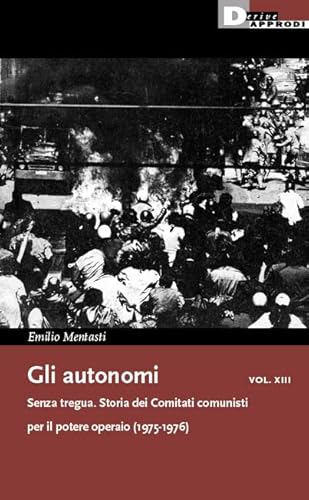 Gli autonomi. Senza tregua. Storia dei Comitati comunisti per il potere operaio (1975-1976) (Vol. 13) (I libri di DeriveApprodi)