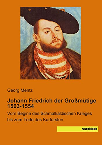 Johann Friedrich der Grossmuetige 1503-1554: Vom Beginn des Schmalkaldischen Krieges bis zum Tode des Kurfuersten: Vom Beginn des Schmalkaldischen Krieges bis zum Tode des Kurfürsten Johann Friedrich der Grossmuetige 1503-1554: Vom Beginn des Schmalkaldischen Krieges bis zum Tode des Kurfuersten: Vom Beginn des Schmalkaldischen Krieges bis zum Tode des Kurfürsten von SaxoniaBuch