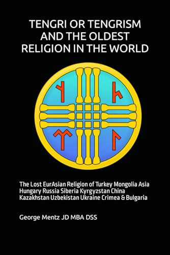 TENGRI OR TENGRISM AND THE OLDEST RELIGION IN THE WORLD: The Lost EurAsian Religion of Turkey Mongolia Asia Hungary Russia Siberia Kyrgyzstan China Kazakhstan Uzbekistan Ukraine Crimea & Bulgaria