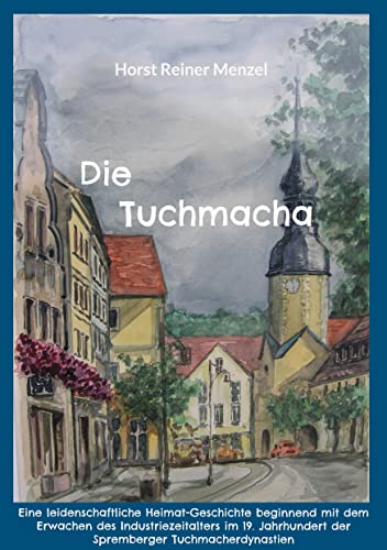 Die Tuchmacha: Eine leidenschaftliche Heimat-Geschichte beginnend mit dem Erwachen des Industriezeitalters im 19. Jahrhundert der Spremberger Tuchmacherdynastien