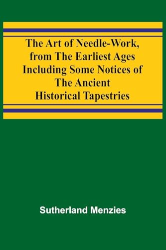 The Art of Needle-work, from the Earliest Ages; Including Some Notices of the Ancient Historical Tapestries von Alpha Edition
