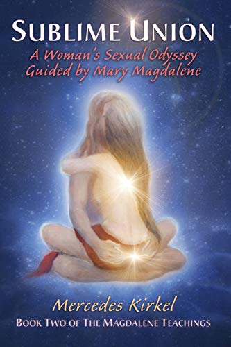 Sublime Union: A Woman's Sexual Odyssey Guided by Mary Magdalene: A Woman's Sexual Odyssey Guided by Mary Magdalene (Book Two of The Magdalene Teachings)