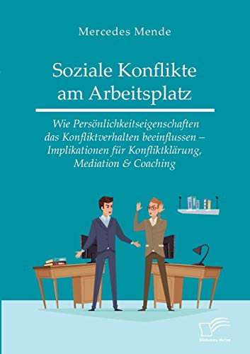 Soziale Konflikte am Arbeitsplatz. Wie Persönlichkeitseigenschaften das Konfliktverhalten beeinflussen ¿ Implikationen für Konfliktklärung, Mediation & Coaching