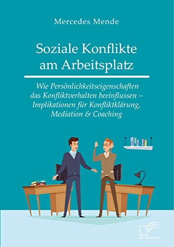 Soziale Konflikte am Arbeitsplatz. Wie Persönlichkeitseigenschaften das Konfliktverhalten beeinflussen ¿ Implikationen für Konfliktklärung, Mediation & Coaching