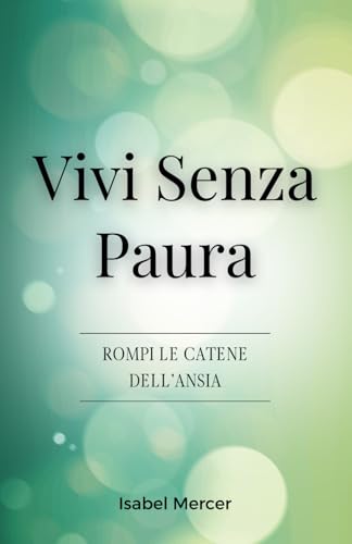 Vivi senza Paura - Rompi le Catene dell'Ansia: Riprendi il Controllo della tua Vita con Tecniche di Respirazione, Abitudini Sane e un Approccio Olistico alla Pace Interiore von Independently published