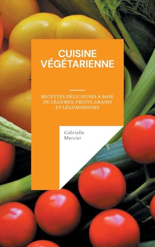 Cuisine Végétarienne: Recettes Délicieuses à Base de Légumes, Fruits, Grains et Légumineuses von BoD – Books on Demand – Frankreich