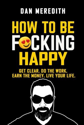 How To Be F*cking Happy: Get Clear. Do The Work. Earn The Money. Live Your Life. (business self-help books, Band 1) von Independently published