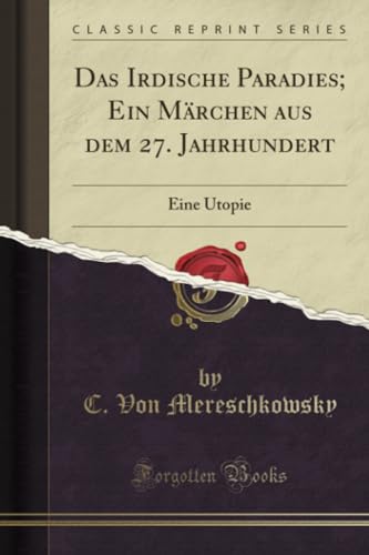 Das Irdische Paradies; Ein Märchen aus dem 27. Jahrhundert (Classic Reprint): Eine Utopie: Eine Utopie (Classic Reprint) von Forgotten Books