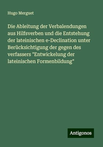 Die Ableitung der Verbalendungen aus Hilfsverben und die Entstehung der lateinischen e-Declination unter Berücksichtigung der gegen des verfassers "Entwickelung der lateinischen Formenbildung"