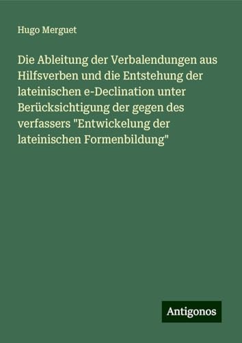 Die Ableitung der Verbalendungen aus Hilfsverben und die Entstehung der lateinischen e-Declination unter Berücksichtigung der gegen des verfassers "Entwickelung der lateinischen Formenbildung"