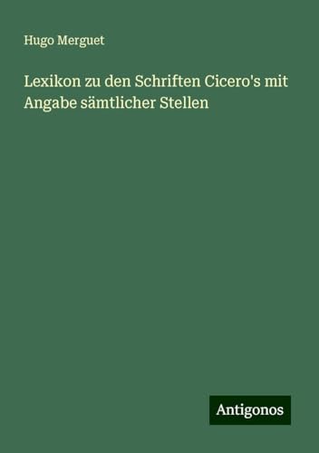 Lexikon zu den Schriften Cicero's mit Angabe sämtlicher Stellen von Antigonos Verlag