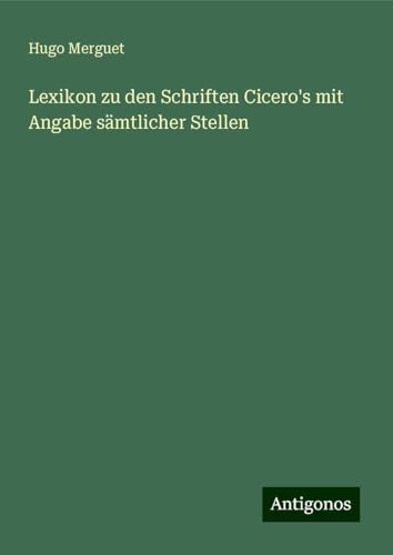 Lexikon zu den Schriften Cicero's mit Angabe sämtlicher Stellen von Antigonos Verlag