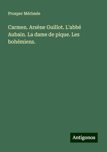 Carmen. Arsène Guillot. L'abbé Aubain. La dame de pique. Les bohémiens. Carmen. Arsène Guillot. L'abbé Aubain. La dame de pique. Les bohémiens. von Antigonos Verlag