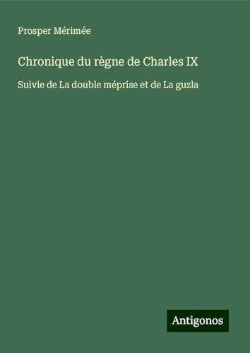 Chronique du règne de Charles IX: Suivie de La double méprise et de La guzla Chronique du règne de Charles IX: Suivie de La double méprise et de La guzla von Antigonos Verlag