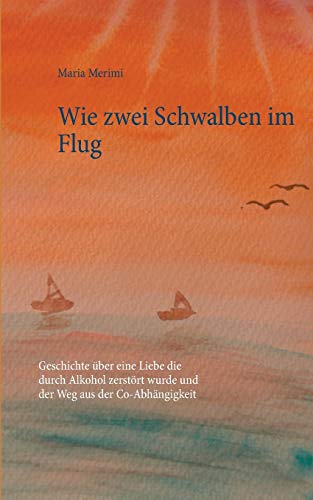 Wie zwei Schwalben im Flug: Geschichte über eine Liebe die durch Alkohol zerstört wurde und der Weg aus der Co-Abhängigkeit