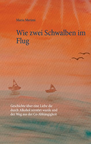 Wie zwei Schwalben im Flug: Geschichte über eine Liebe die durch Alkohol zerstört wurde und der Weg aus der Co-Abhängigkeit von Books on Demand