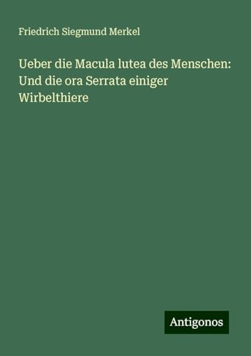 Ueber die Macula lutea des Menschen: Und die ora Serrata einiger Wirbelthiere von Antigonos Verlag