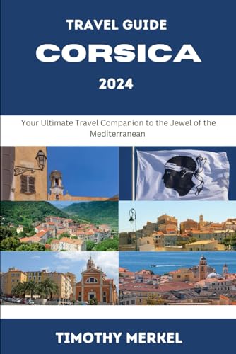 Corsica Travel Guide 2024: Your Ultimate Travel Companion to the Jewel of the Mediterranean