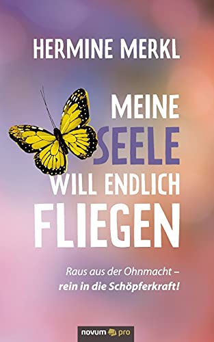 Meine Seele will endlich fliegen: Raus aus der Ohnmacht - rein in die Schöpferkraft! Meine Seele will endlich fliegen: Raus aus der Ohnmacht - rein in die Schöpferkraft!