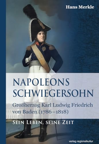 Napoleons Schwiegersohn: Großherzog Karl Ludwig Friedrich von Baden (1786–1818) von Regionalkultur Verlag Gmb