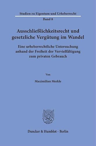 Ausschließlichkeitsrecht und gesetzliche Vergütung im Wandel: Eine urheberrechtliche Untersuchung anhand der Freiheit der Vervielfältigung zum privaten Gebrauch (Studien zu Eigentum und Urheberrecht) von Duncker & Humblot