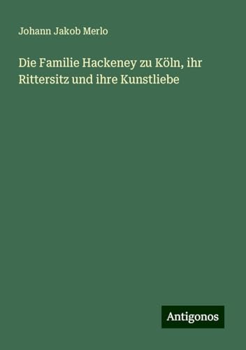 Die Familie Hackeney zu Köln, ihr Rittersitz und ihre Kunstliebe von Antigonos Verlag