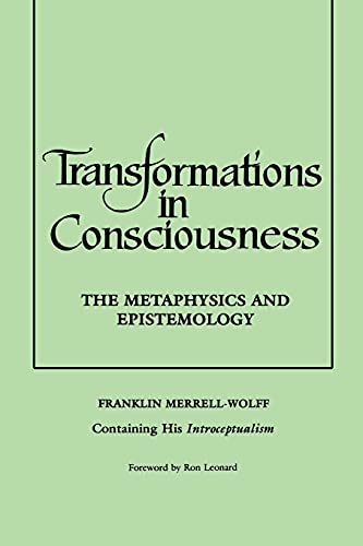 Transformations in Consciousness: The Metaphysics and Epistemology: The Metaphysics and Epistemology. Franklin Merrell-Wolff Containing His Introceptualism (Philosophy)