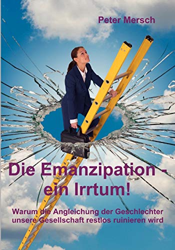 Die Emanzipation - ein Irrtum!: Warum die Angleichung der Geschlechter unsere Gesellschaft restlos ruinieren wird