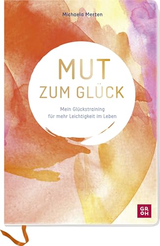 Mut zum Glück: Mein Glückstraining für mehr Leichtigkeit im Leben. Mit praktischen Tipps, geführten Übungen und inspirierenden Aufgaben von Groh Verlag