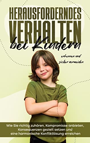 Herausforderndes Verhalten bei Kindern erkennen und sicher vermeiden: Wie Sie richtig zuhören, Kompromisse anbieten, Konsequenzen gezielt setzen und eine harmonische Konfliktlösung erreichen Herausforderndes Verhalten bei Kindern erkennen und sicher vermeiden: Wie Sie richtig zuhören, Kompromisse anbieten, Konsequenzen gezielt setzen und eine harmonische Konfliktlösung erreichen