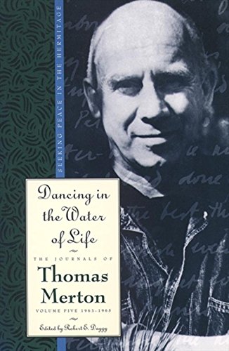 Dancing in the Water of Life: Seeking Peace in the Hermitage, the Journals of Thomas Merton, Volume Five 1963-1965 Dancing in the Water of Life: Seeking Peace in the Hermitage, the Journals of Thomas Merton, Volume Five 1963-1965