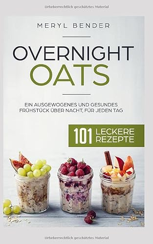 Overnight Oats: Ein ausgewogenes und gesundes Frühstück über Nacht, für jeden Tag.101 leckere Rezepte/ Haferflocken/ Porridge