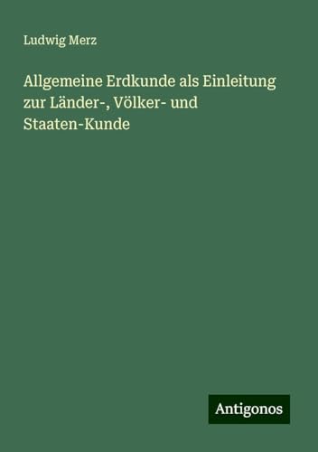 Allgemeine Erdkunde als Einleitung zur Länder-, Völker- und Staaten-Kunde von Antigonos Verlag