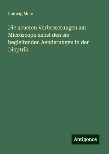 Die neueren Verbesserungen am Microscope nebst den sie begleitenden Aenderungen in der Dioptrik von Antigonos Verlag