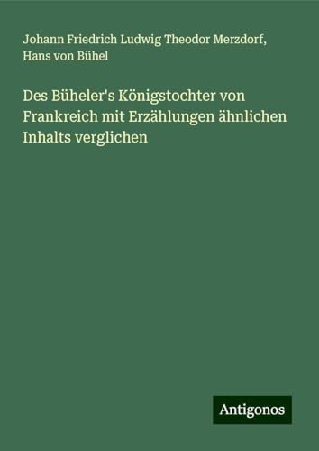 Des Büheler's Königstochter von Frankreich mit Erzählungen ähnlichen Inhalts verglichen von Antigonos Verlag