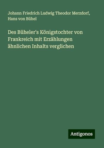 Des Büheler's Königstochter von Frankreich mit Erzählungen ähnlichen Inhalts verglichen von Antigonos Verlag
