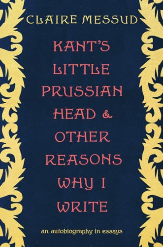 Kant's Little Prussian Head and Other Reasons Why I Write: An Autobiography Through Essays: An Autobiography in Essays