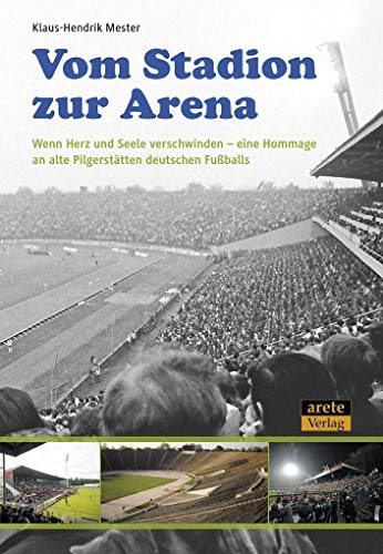 Vom Stadion zur Arena: Wenn Herz und Seele verschwinden – eine Hommage an alte Pilgerstätten deutschen Fußballs von arete Verlag