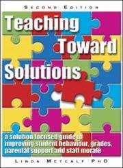 Teaching Toward Solutions: A solution focused guide to improving student behaviour, grades, parent support and staff moral: A Solution Focused Guide ... Grades, Parental Support and Staff Morale