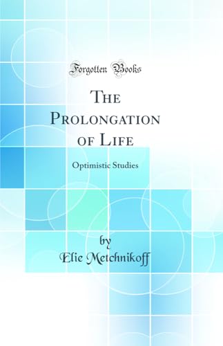 The Prolongation of Life: Optimistic Studies (Classic Reprint)