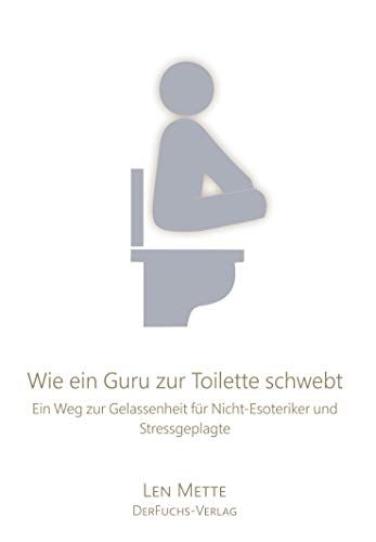 Wie ein Guru zur Toilette schwebt: Ein Weg zur Gelassenheit für Nicht-Esoteriker und Stressgeplagte (Nochmal langsam, bidde.)