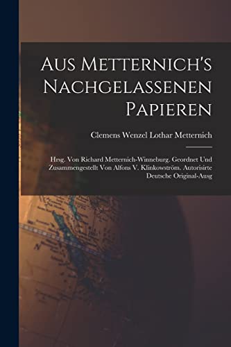 Aus Metternich's Nachgelassenen Papieren: Hrsg. Von Richard Metternich-Winneburg. Geordnet Und Zusammengestellt Von Alfons V. Klinkowström. Autorisirte Deutsche Original-Ausg