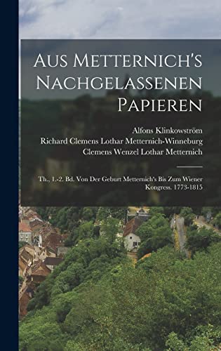 Aus Metternich's Nachgelassenen Papieren: Th., 1.-2. Bd. Von Der Geburt Metternich's Bis Zum Wiener Kongress. 1773-1815 von Legare Street Press