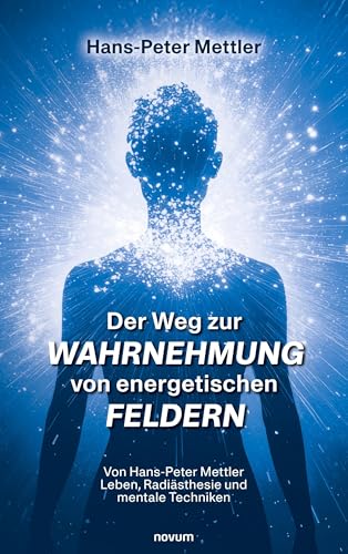Der Weg zur Wahrnehmung von energetischen Feldern: Von Hans-Peter Mettler Leben, Radiästhesie und mentale Techniken von novum Verlag