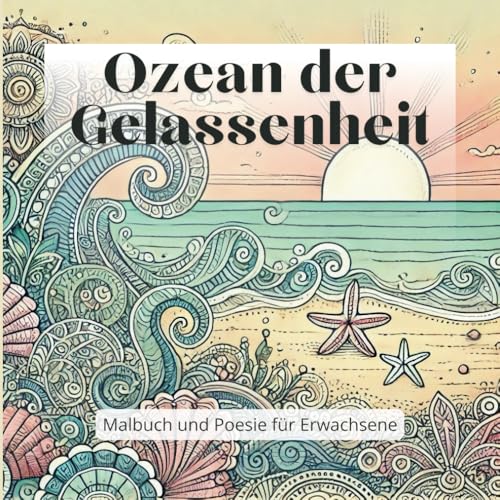 Ozean der Gelassenheit. Malbuch und Poesie für Erwachsene.: Innere Ruhe und kreative Inspiration durch kunstvolle Zentangle-Muster und beruhigende Gedichte für dich. Ozean der Gelassenheit. Malbuch und Poesie für Erwachsene.: Innere Ruhe und kreative Inspiration durch kunstvolle Zentangle-Muster und beruhigende Gedichte für dich.