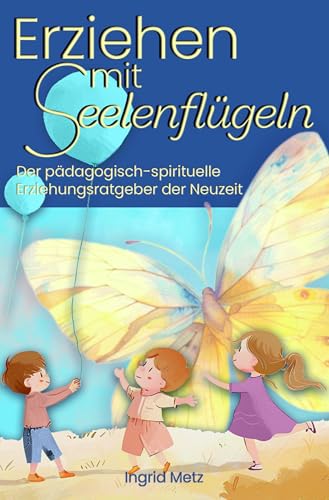 Erziehen mit Seelenflügeln: Liebe, die Kinder heilt von Litego Verlag