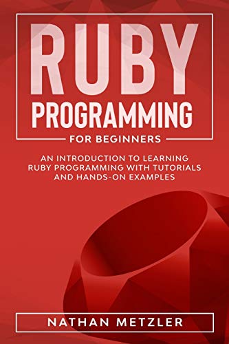 Ruby Programming for Beginners: An Introduction to Learning Ruby Programming with Tutorials and Hands-On Examples