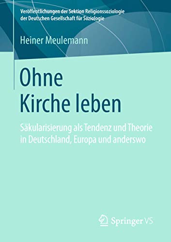 Ohne Kirche leben: Säkularisierung als Tendenz und Theorie in Deutschland, Europa und anderswo (Veröffentlichungen der Sektion Religionssoziologie der Deutschen Gesellschaft für Soziologie) von Springer VS